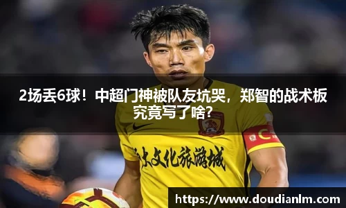 2场丢6球！中超门神被队友坑哭，郑智的战术板究竟写了啥？
