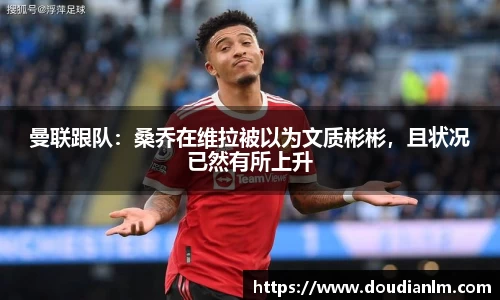 曼联跟队：桑乔在维拉被以为文质彬彬，且状况已然有所上升