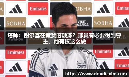 塔帅：谢尔基在竞赛时颠球？球员有必要得到尊重，他有权这么做